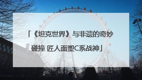 《坦克世界》与非遗的奇妙碰撞 匠人面塑C系战神