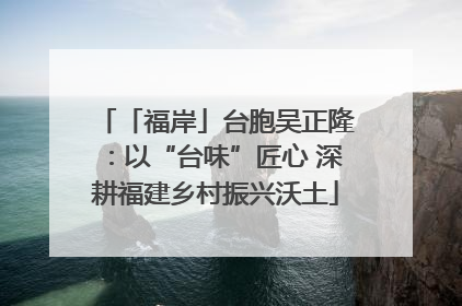 「福岸」台胞吴正隆：以“台味”匠心 深耕福建乡村振兴沃土
