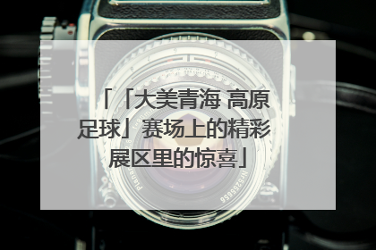 「大美青海 高原足球」赛场上的精彩 展区里的惊喜