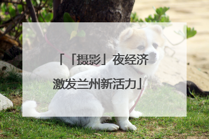 「摄影」夜经济激发兰州新活力