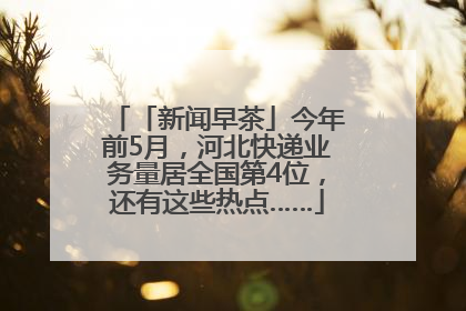 「新闻早茶」今年前5月，河北快递业务量居全国第4位，还有这些热点……