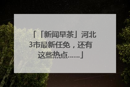 「新闻早茶」河北3市最新任免，还有这些热点……
