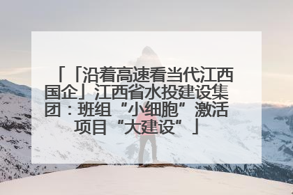 「沿着高速看当代江西国企」江西省水投建设集团：班组“小细胞”激活项目“大建设”