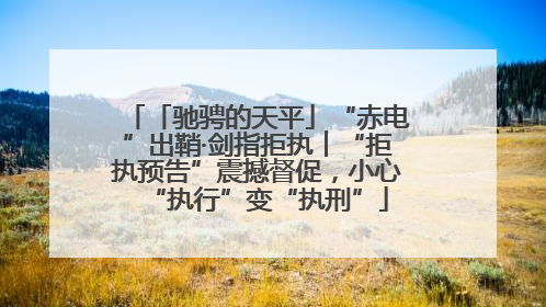 「驰骋的天平」“赤电”出鞘·剑指拒执︱“拒执预告”震撼督促，小心“执行”变“执刑”