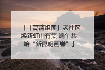 「高清组图」老社区焕新虹山有集 端午共绘“新昆明画卷”