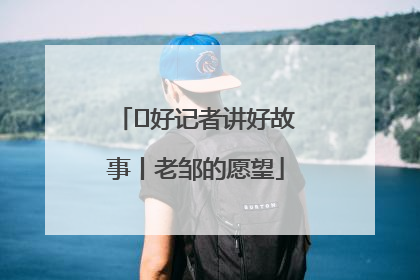  好记者讲好故事丨老邹的愿望