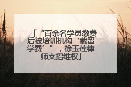 “百余名学员缴费后被培训机构‘截留学费’”，徐玉莲律师支招维权