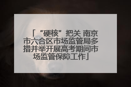 “硬核”把关 南京市六合区市场监管局多措并举开展高考期间市场监管保障工作