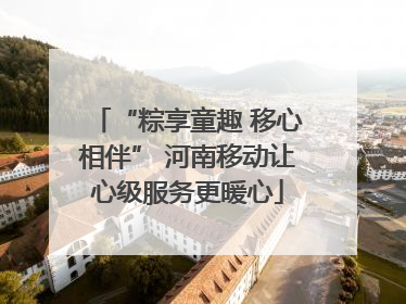 “粽享童趣 移心相伴” 河南移动让心级服务更暖心