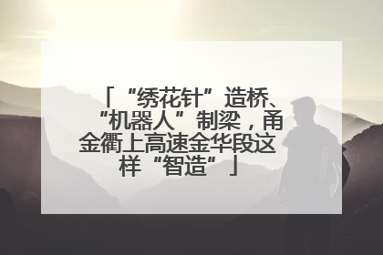 “绣花针”造桥、“机器人”制梁，甬金衢上高速金华段这样“智造”