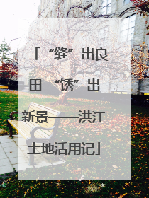 “缝”出良田 “锈”出新景——洪江土地活用记