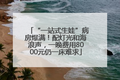 “一站式生娃”病房爆满！配灯光和海浪声，一晚费用8000元仍一床难求