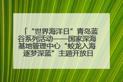 “世界海洋日”青岛蓝谷系列活动——国家深海基地管理中心“蛟龙入海 逐梦深蓝”主题开放日活动成功举办