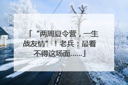 “两周夏令营，一生战友情”！老兵：最看不得这场面……