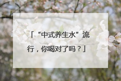 “中式养生水”流行，你喝对了吗？