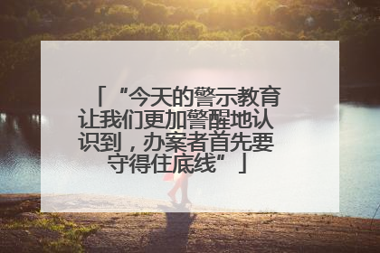 “今天的警示教育让我们更加警醒地认识到，办案者首先要守得住底线”