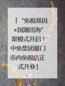 “免税基因×国潮出海”双模式开启！中免集团厦门市内免税店正式开业