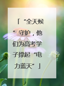 “全天候”守护，他们为高考学子撑起“电力蓝天”