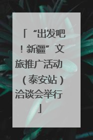 “出发吧！新疆”文旅推广活动（泰安站）洽谈会举行