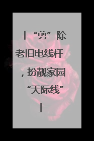 “剪”除老旧电线杆，扮靓家园“天际线”