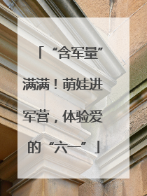 “含军量”满满！萌娃进军营，体验爱的“六一”