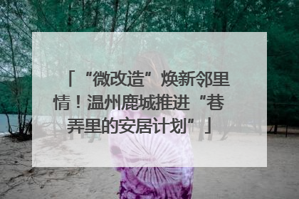 “微改造”焕新邻里情！温州鹿城推进“巷弄里的安居计划”