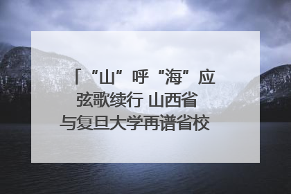 “山”呼“海”应 弦歌续行 山西省与复旦大学再谱省校合作新篇章