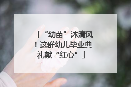 “幼苗”沐清风！这群幼儿毕业典礼献“红心”