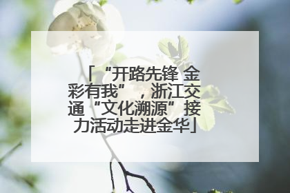 “开路先锋 金彩有我”，浙江交通“文化溯源”接力活动走进金华