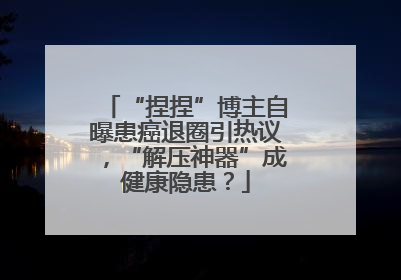“捏捏”博主自曝患癌退圈引热议，“解压神器”成健康隐患？