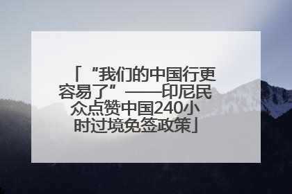 “我们的中国行更容易了”——印尼民众点赞中国240小时过境免签政策