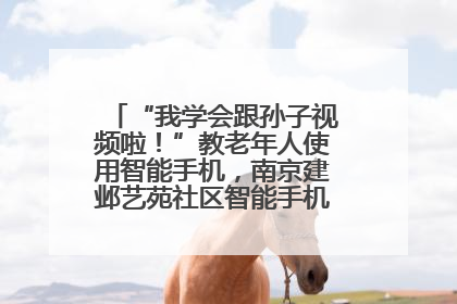 “我学会跟孙子视频啦！”教老年人使用智能手机，南京建邺艺苑社区智能手机课堂圆满落幕