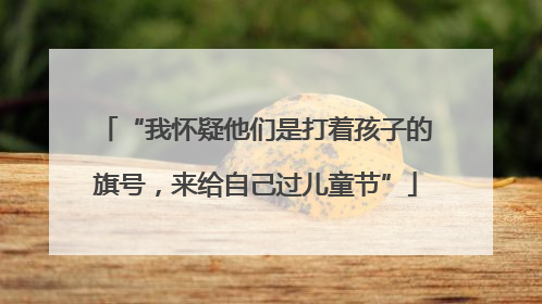 “我怀疑他们是打着孩子的旗号，来给自己过儿童节”