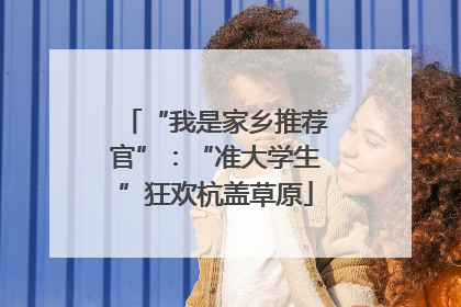 “我是家乡推荐官”：“准大学生”狂欢杭盖草原