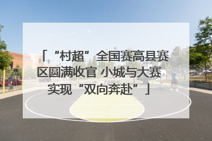 “村超”全国赛高县赛区圆满收官 小城与大赛实现“双向奔赴”