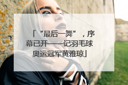 “最后一舞”，序幕已开——记羽毛球奥运冠军黄雅琼