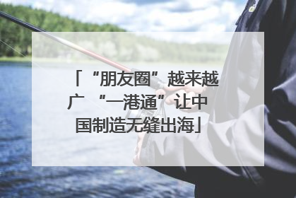 “朋友圈”越来越广 “一港通”让中国制造无缝出海