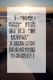 “检察+综治”打造家门口“解忧驿站” 无锡新吴区探索检察服务新路径