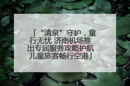 “清泉”守护，童行无忧 济南机场推出专属服务攻略护航儿童旅客畅行空港