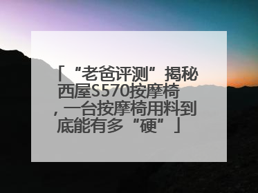 “老爸评测”揭秘西屋S570按摩椅，一台按摩椅用料到底能有多“硬”