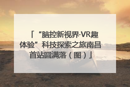 “脑控新视界·VR趣体验”科技探索之旅南昌首站圆满落（图）