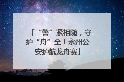 “警”紧相随，守护“舟”全！永州公安护航龙舟赛