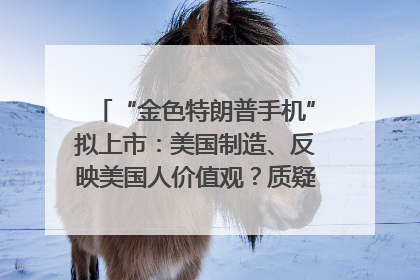 “金色特朗普手机”拟上市：美国制造、反映美国人价值观？质疑者：像天方夜谭