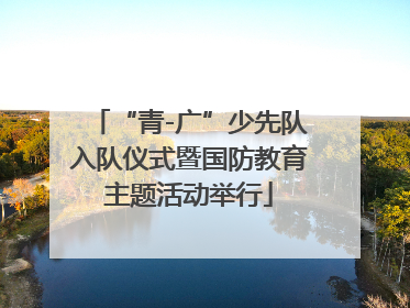 “青-广”少先队入队仪式暨国防教育主题活动举行