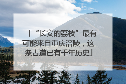 “长安的荔枝”最有可能来自重庆涪陵，这条古道已有千年历史