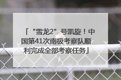 “雪龙2”号凯旋！中国第41次南极考察队顺利完成全部考察任务