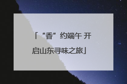 “香”约端午 开启山东寻味之旅
