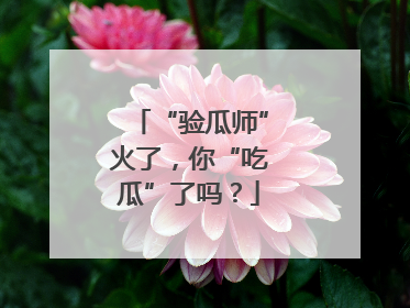 “验瓜师”火了，你“吃瓜”了吗？