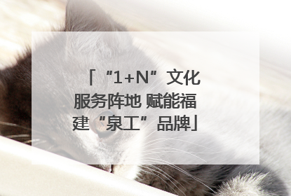 “1+N”文化服务阵地 赋能福建“泉工”品牌