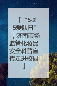 “5·25爱肤日”，济南市场监管化妆品安全科普宣传走进校园